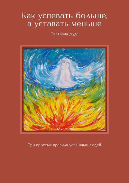 Как успевать больше, а уставать меньше. Три простых правила успешных людей - Светлана Дуда