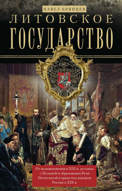 Литовское государство. От возникновения в XIII веке до союза с Польшей и образования Речи Посполитой и краха под напором России в XIX веке — Павел Брянцев