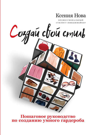 Создай свой стиль. Пошаговое руководство по созданию умного гардероба - Ксения Нова