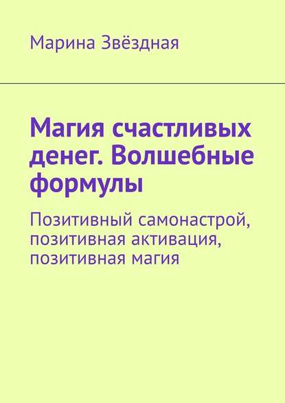 Магия счастливых денег. Волшебные формулы. Позитивный самонастрой, позитивная активация, позитивная магия - Марина Звёздная