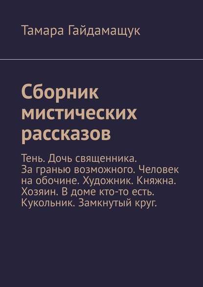 Сборник мистических рассказов. Тень. Дочь священника. За гранью возможного. Человек на обочине. Художник. Княжна. Хозяин. В доме кто-то есть. Кукольник. Замкнутый круг. - Тамара Гайдамащук