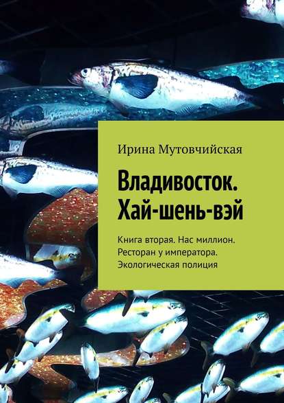 Владивосток. Хай-шень-вэй. Книга вторая. Нас миллион. Ресторан у императора. Экологическая полиция — Ирина Мутовчийская