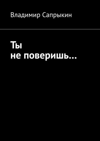 Ты не поверишь… Прозаические миниатюры - Владимир Сапрыкин