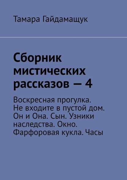 Сборник мистических рассказов – 4. Воскресная прогулка. Не входите в пустой дом. Он и Она. Сын. Узники наследства. Окно. Фарфоровая кукла. Часы — Тамара Гайдамащук