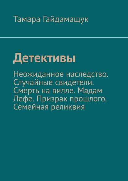 Детективы. Неожиданное наследство. Случайные свидетели. Смерть на вилле. Мадам Лефе. Призрак прошлого. Семейная реликвия — Тамара Гайдамащук