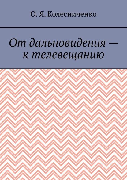 От дальновидения – к телевещанию — О. Я. Колесниченко