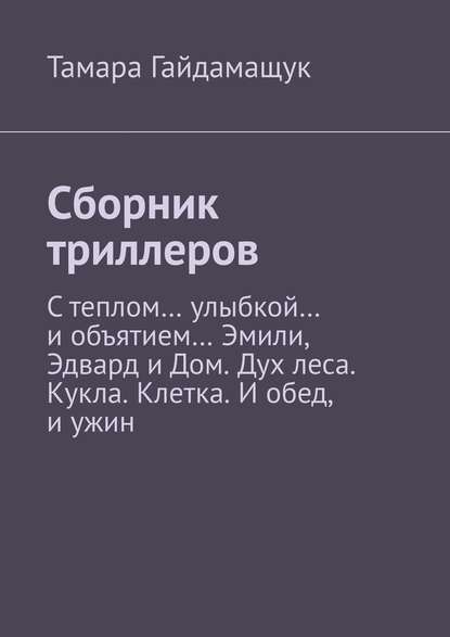 Сборник триллеров. С теплом… улыбкой… и объятием… Эмили, Эдвард и Дом. Дух леса. Кукла. Клетка. И обед, и ужин — Тамара Гайдамащук