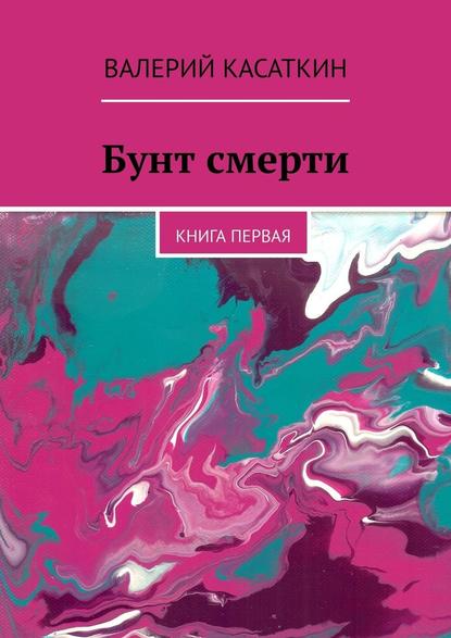 Бунт смерти. Книга первая — Валерий Касаткин