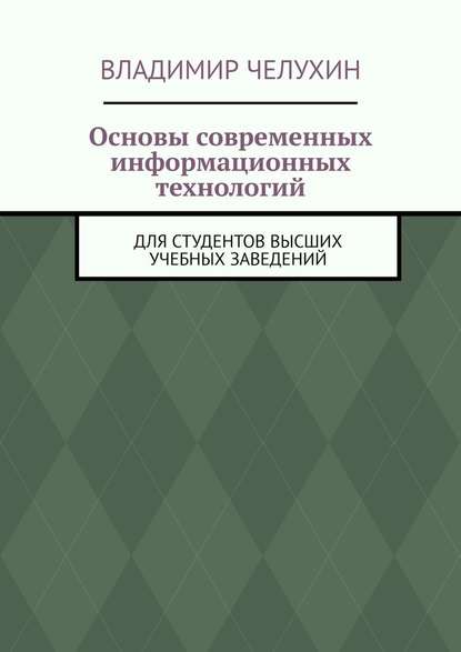 Основы современных информационных технологий. Для студентов высших учебных заведений — Владимир Челухин