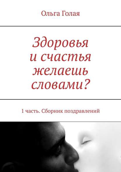 Здоровья и счастья желаешь словами? 1 часть. Сборник поздравлений - Ольга Голая