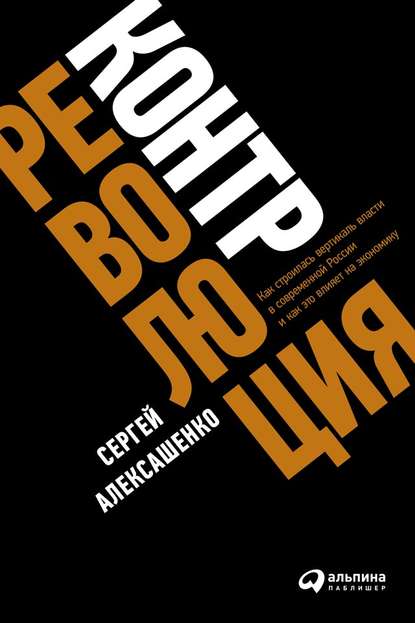 Контрреволюция. Как строилась вертикаль власти в современной России и как это влияет на экономику — Сергей Алексашенко