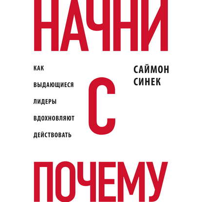 Начни с «Почему?». Как выдающиеся лидеры вдохновляют действовать - Саймон Синек