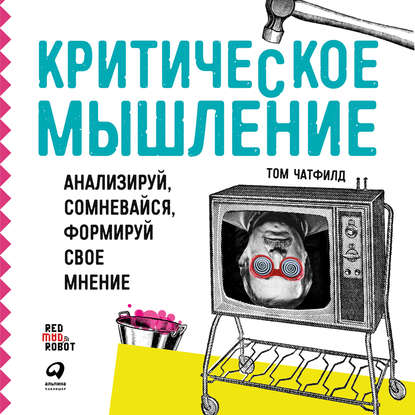 Критическое мышление. Анализируй, сомневайся, формируй свое мнение - Том Чатфилд