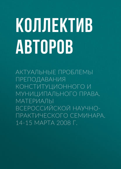 Актуальные проблемы преподавания конституционного и муниципального права. Материалы Всероссийской научно-практического семинара. 14-15 марта 2008 г. - Коллектив авторов