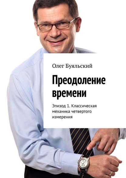 Преодоление времени. Эпизод 1. Классическая механика четвертого измерения - Олег Буяльский