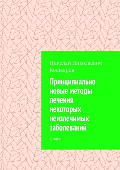 Принципиально новые методы лечения некоторых неизлечимых заболеваний. 2 часть - Николай Николаевич Кошкаров