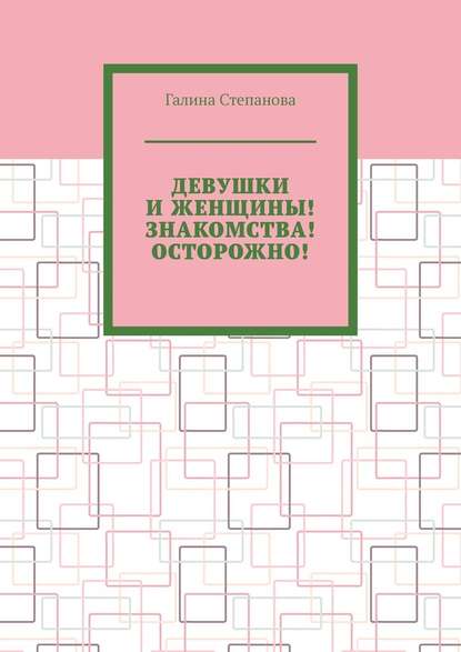 Девушки и женщины! Знакомства! Осторожно! - Галина Степанова