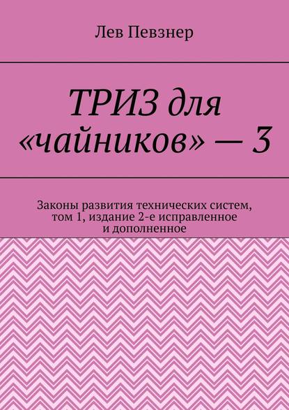 ТРИЗ для «чайников» – 3. Законы развития технических систем, том 1, издание 2-е исправленное и дополненное — Лев Певзнер