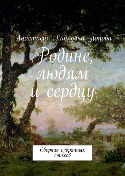 Родине, людям и сердцу. Сборник избранных стихов - Анастасия Павловна Попова