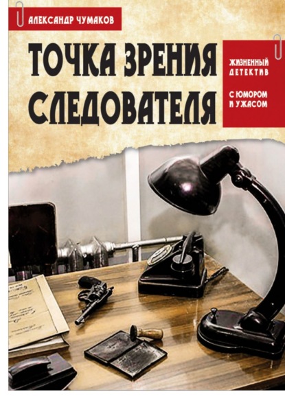 Точка зрения следователя. Жизненный детектив с юмором и ужасом - Александр Чумаков