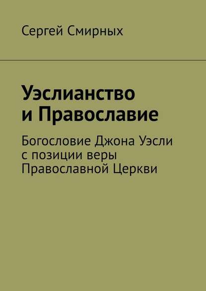 Уэслианство и Православие. Богословие Джона Уэсли с позиции веры Православной Церкви - Сергей Смирных