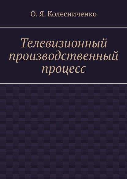 Телевизионный производственный процесс - О.Я. Колесниченко