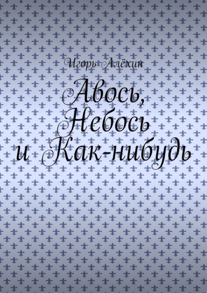 Авось, Небось и Как-нибудь - Игорь Алёхин