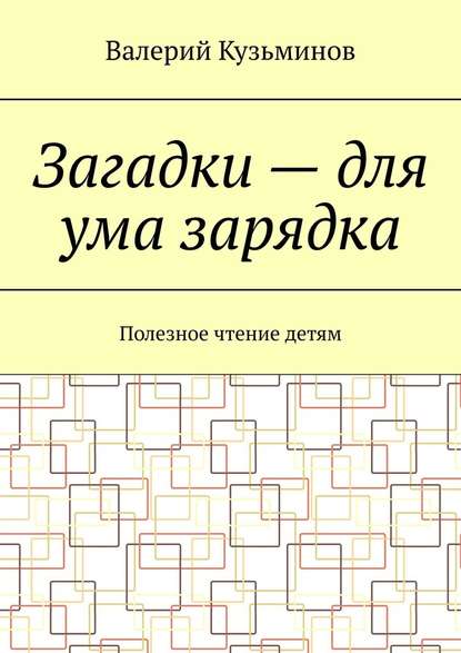 Загадки – для ума зарядка. Полезное чтение детям - Валерий Кузьминов