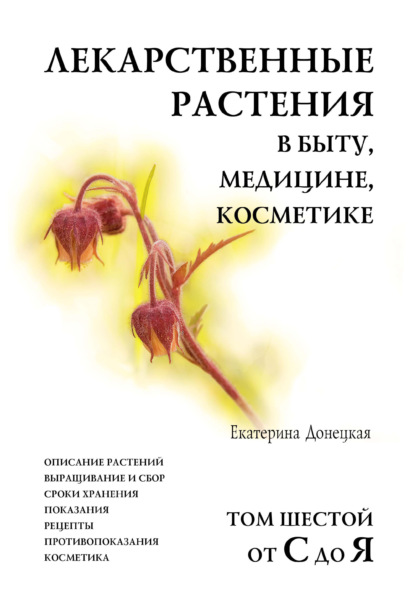 Лекарственные растения в быту, медицине, косметике. Описание растений, выращивание и сбор, сроки хранения, показания, рецепты, противопоказания, косметика. Том 6, от С до Я — Екатерина Донецкая