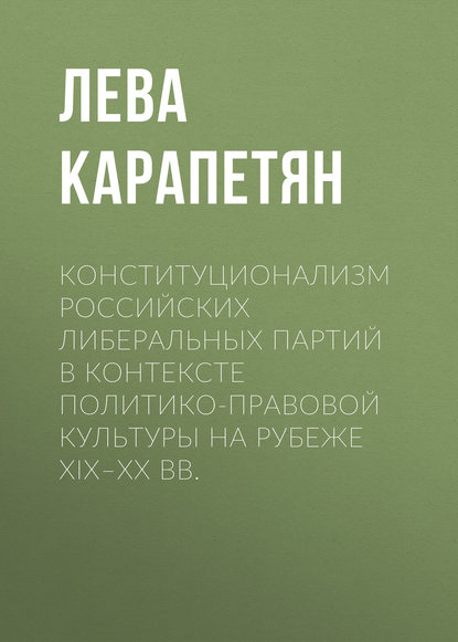 Конституционализм российских либеральных партий в контексте политико-правовой культуры на рубеже XIX–XX вв. - Лева Карапетян