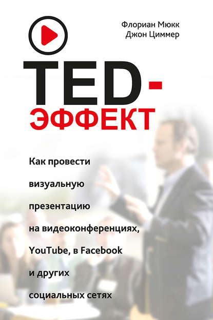 TED-эффект. Как провести визуальную презентацию на видеоконференциях, YouTube, в Facebook и других социальных сетях - Флориан Мюкк