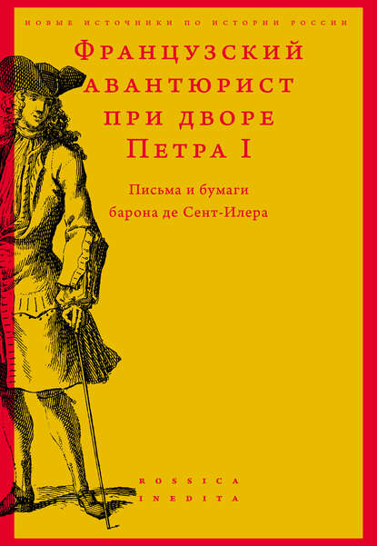 Французский авантюрист при дворе Петра I. Письма и бумаги барона де Сент-Илера — Сборник