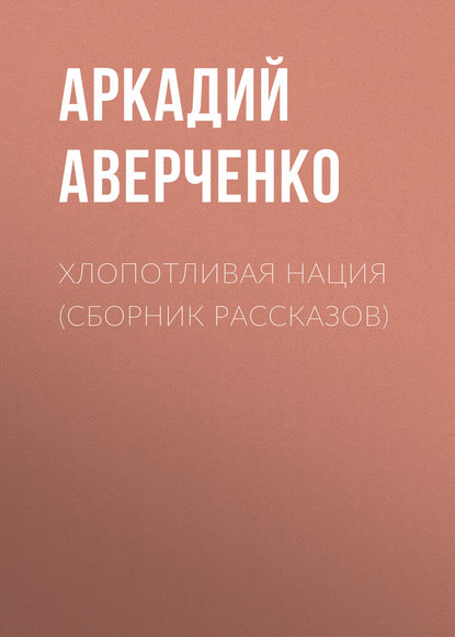 Хлопотливая нация (сборник рассказов) — Аркадий Аверченко