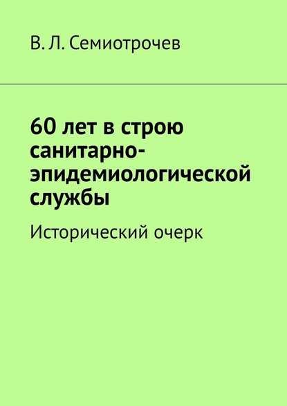 60 лет в строю санитарно-эпидемиологической службы. Исторический очерк — Владлен Леонидович Семиотрочев