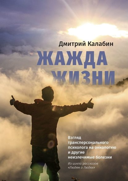 Жажда жизни. Взгляд трансперсонального психолога на онкологию и другие неизлечимые болезни. Из цикла рассказов «Людям о Людях» — Дмитрий Калабин