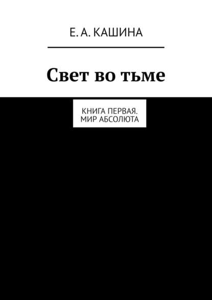 Свет во тьме. Книга первая. Мир Абсолюта - Елена Александровна Кашина