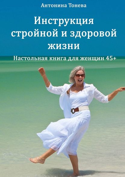 Инструкция стройной и здоровой жизни. Настольная книга для женщин 45+ - Антонина Тонева