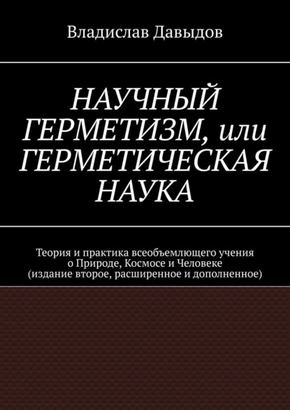 Научный Герметизм, или Герметическая Наука. Теория и практика всеобъемлющего учения о Природе, Космосе и Человеке (издание второе, расширенное и дополненное) — Владислав Давыдов