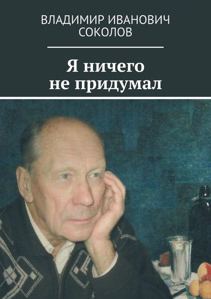 Я ничего не придумал - Владимир Иванович Соколов