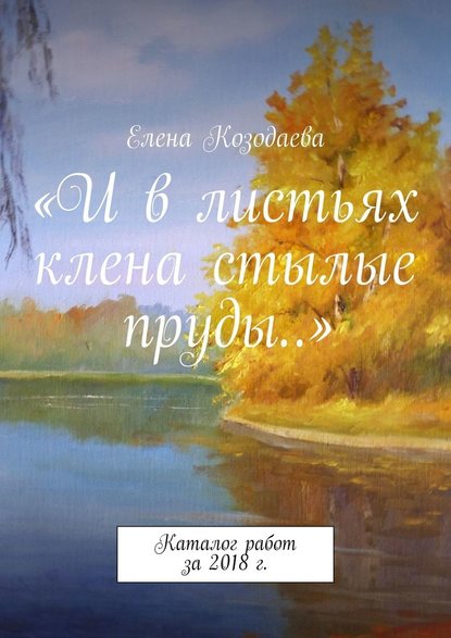 «И в листьях клена стылые пруды…». Каталог работ за 2018 г. - Елена Козодаева