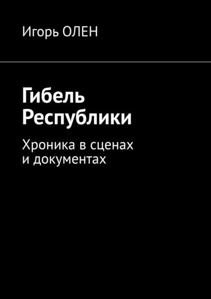 Гибель Республики. Хроника в сценах и документах — Игорь Олен