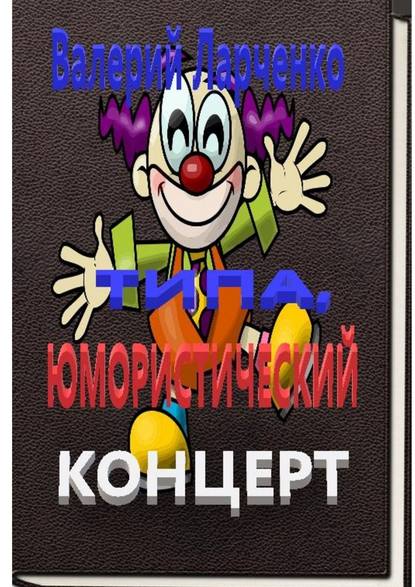 Типа юмористический концерт. Смейтесь, господа! Смейтесь на здоровье! А я чем могу помогу… - Валерий Ларченко