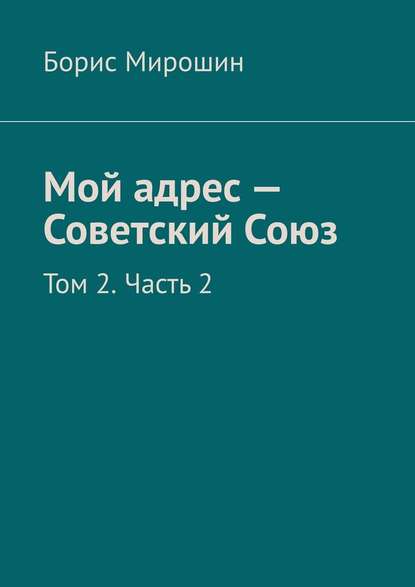 Мой адрес – Советский Союз. Том 2. Часть 2 - Борис Мирошин