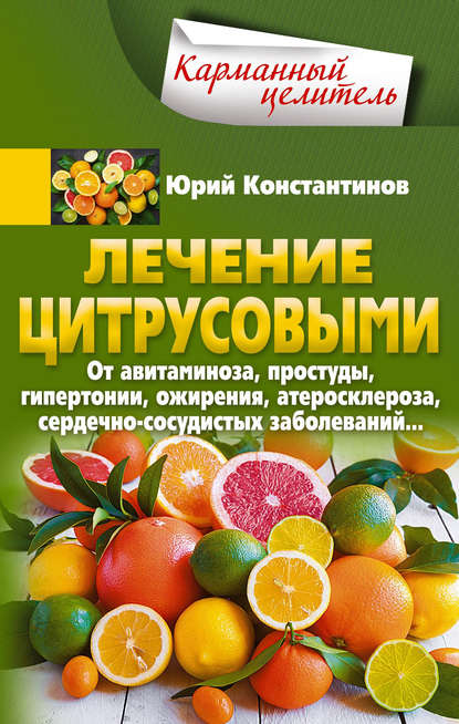 Лечение цитрусовыми. От авитаминоза, простуды, гипертонии, ожирения, атеросклероза, сердечно-сосудистых заболеваний… - Юрий Константинов