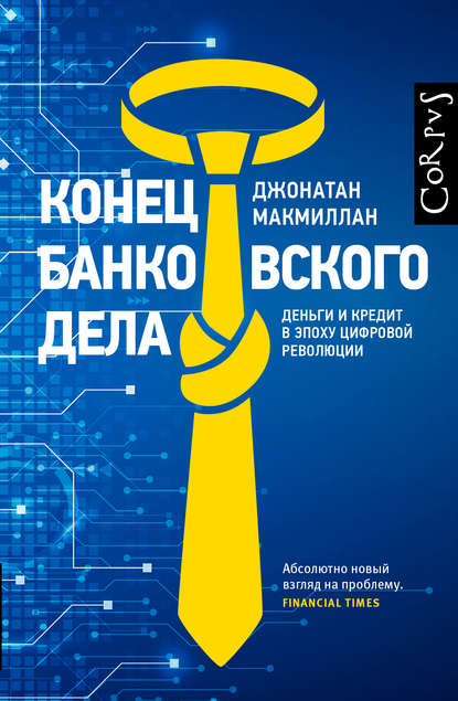 Конец банковского дела. Деньги и кредит в эпоху цифровой революции - Джонатан Макмиллан