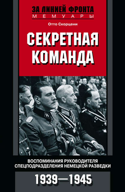 Секретная команда. Воспоминания руководителя спецподразделения немецкой разведки. 1939—1945 — Отто Скорцени