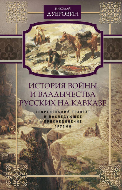 История войны и владычества русских на Кавказе. Георгиевский трактат и последующее присоединение Грузии. Том 3 - Николай Федорович Дубровин