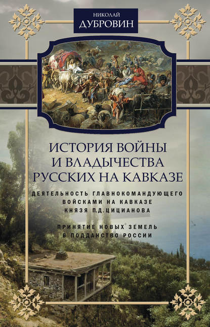 История войны и владычества русских на Кавказе. Деятельность главнокомандующего войсками на Кавказе П.Д. Цицианова. Принятие новых земель в подданство России. Том 4 — Николай Федорович Дубровин