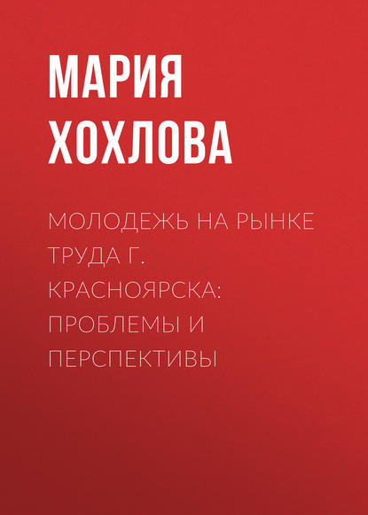 Молодежь на рынке труда г. Красноярска: проблемы и перспективы - Мария Хохлова