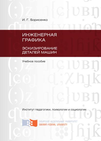 Инженерная графика. Эскизирование деталей машин - И. Г. Борисенко